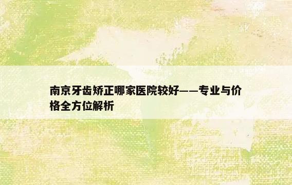 南京牙齿矫正哪家医院较好——专业与价格全方位解析