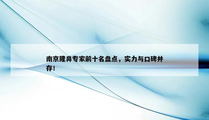 南京隆鼻专家前十名盘点，实力与口碑并存！