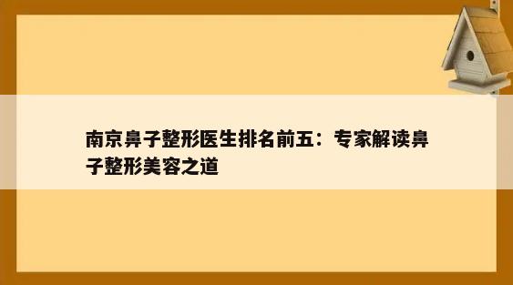 南京鼻子整形医生排名前五：专家解读鼻子整形美容之道