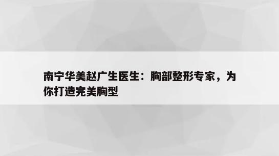 南宁华美赵广生医生：胸部整形专家，为你打造完美胸型