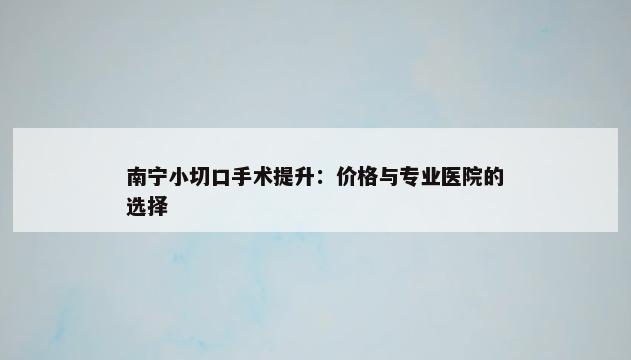 南宁小切口手术提升：价格与专业医院的选择