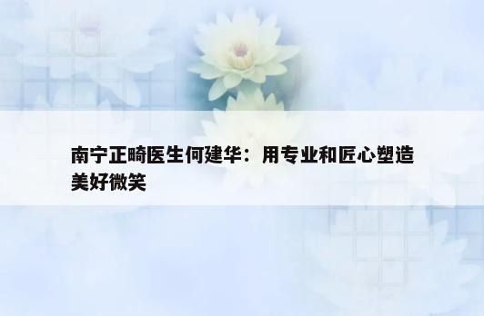 南宁正畸医生何建华：用专业和匠心塑造美好微笑