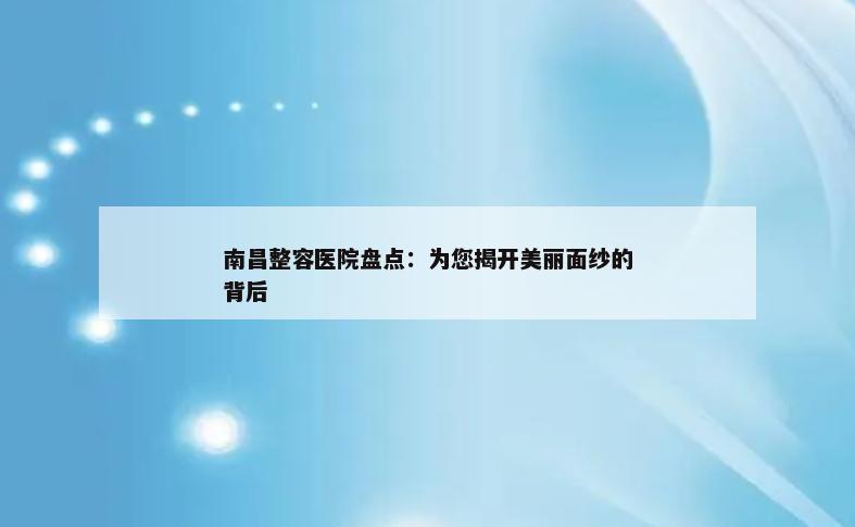 南昌整容医院盘点：为您揭开美丽面纱的背后