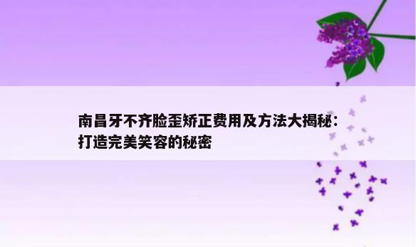 南昌牙不齐脸歪矫正费用及方法大揭秘：打造完美笑容的秘密