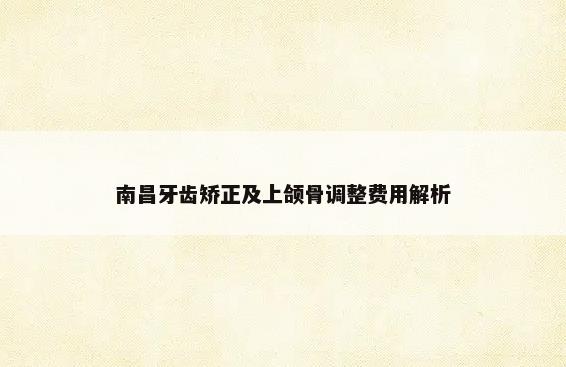 南昌牙齿矫正及上颌骨调整费用解析