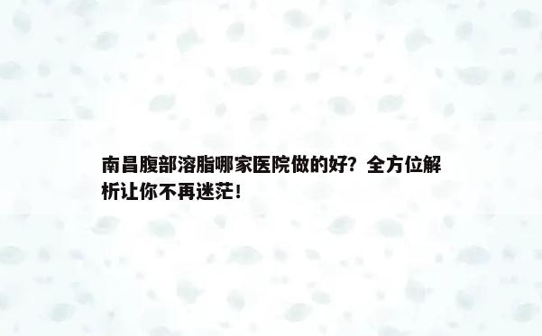 南昌腹部溶脂哪家医院做的好？全方位解析让你不再迷茫！