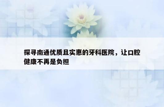 探寻南通优质且实惠的牙科医院，让口腔健康不再是负担