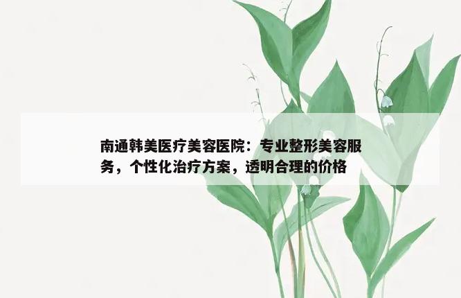 南通韩美医疗美容医院：专业整形美容服务，个性化治疗方案，透明合理的价格