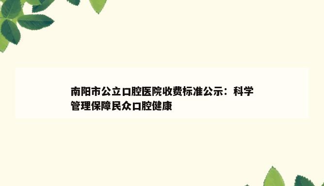 南阳市公立口腔医院收费标准公示：科学管理保障民众口腔健康