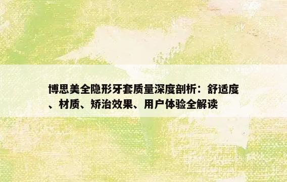 博思美全隐形牙套质量深度剖析：舒适度、材质、矫治效果、用户体验全解读