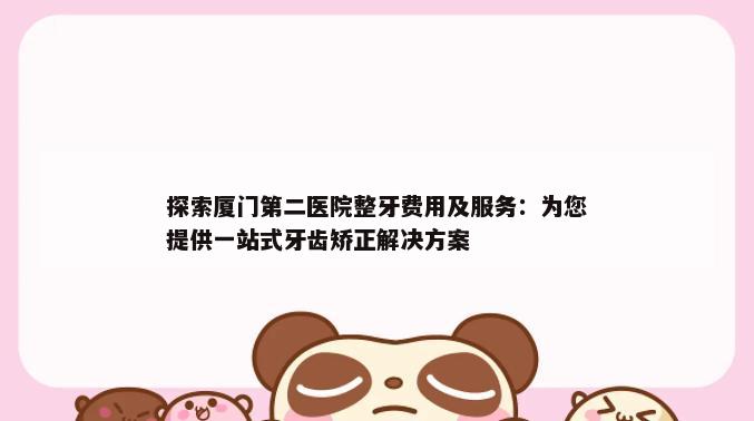 探索厦门第二医院整牙费用及服务：为您提供一站式牙齿矫正解决方案