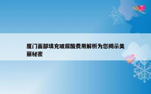 厦门面部填充玻尿酸费用解析为您揭示美丽秘密