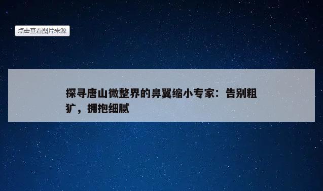 探寻唐山微整界的鼻翼缩小专家：告别粗犷，拥抱细腻