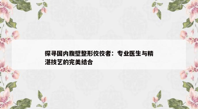 探寻国内腹壁整形佼佼者：专业医生与精湛技艺的完美结合