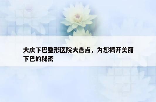 大庆下巴整形医院大盘点，为您揭开美丽下巴的秘密