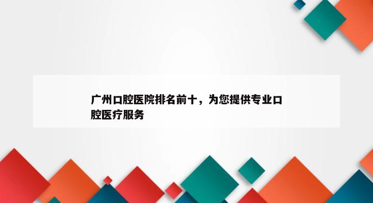 广州口腔医院排名前十，为您提供专业口腔医疗服务