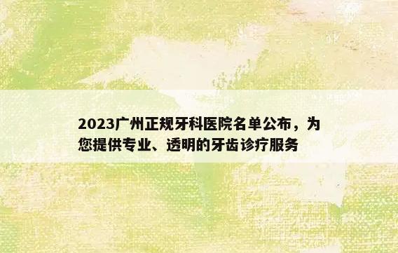 2023广州正规牙科医院名单公布，为您提供专业、透明的牙齿诊疗服务
