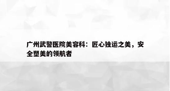 广州武警医院美容科：匠心独运之美，安全塑美的领航者