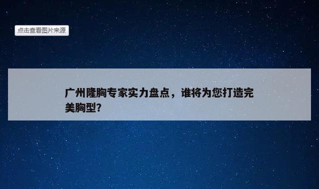 广州隆胸专家实力盘点，谁将为您打造完美胸型？