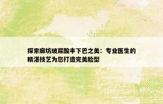 探索廊坊玻尿酸丰下巴之美：专业医生的精湛技艺为您打造完美脸型