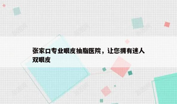 张家口专业眼皮抽脂医院，让您拥有迷人双眼皮