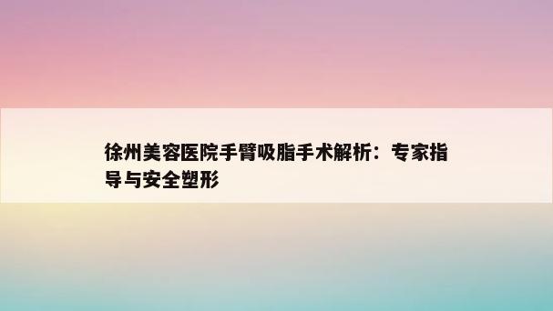 徐州美容医院手臂吸脂手术解析：专家指导与安全塑形