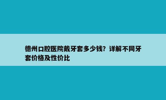 德州口腔医院戴牙套多少钱？详解不同牙套价格及性价比