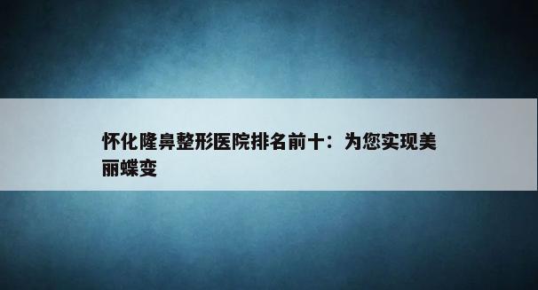 怀化隆鼻整形医院排名前十：为您实现美丽蝶变