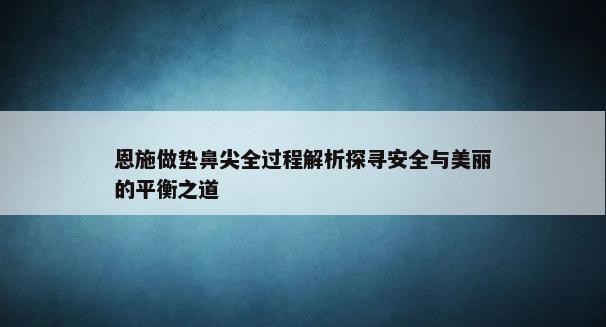 恩施做垫鼻尖全过程解析探寻安全与美丽的平衡之道