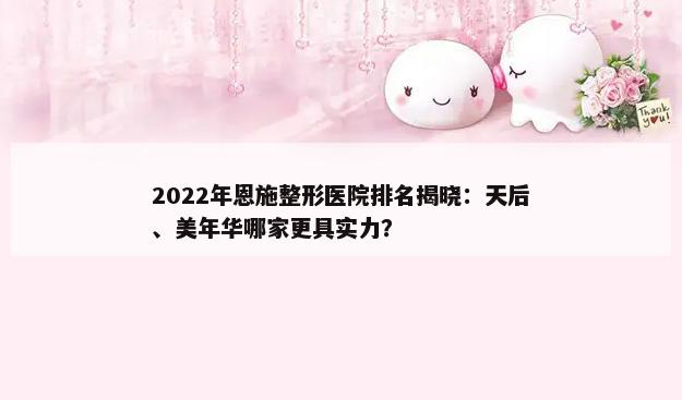 2022年恩施整形医院排名揭晓：天后、美年华哪家更具实力？