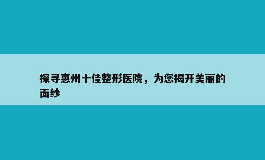 探寻惠州十佳整形医院，为您揭开美丽的面纱