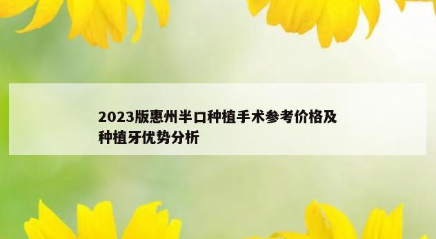 2023版惠州半口种植手术参考价格及种植牙优势分析