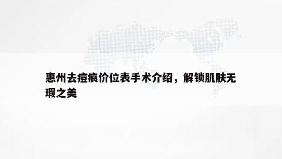 惠州去痘痕价位表手术介绍，解锁肌肤无瑕之美