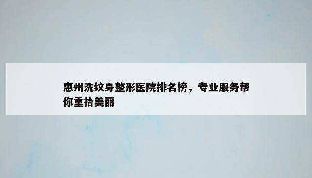 惠州洗纹身整形医院排名榜，专业服务帮你重拾美丽