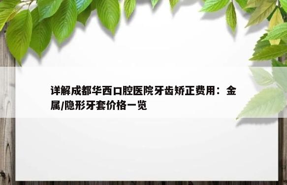 详解成都华西口腔医院牙齿矫正费用：金属/隐形牙套价格一览