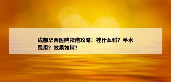 成都华西医院祛疤攻略：挂什么科？手术费用？效果如何？