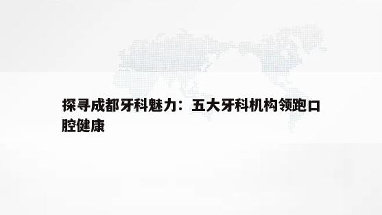 探寻成都牙科魅力：五大牙科机构领跑口腔健康