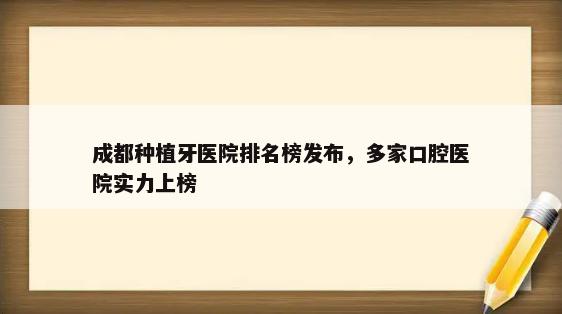 成都种植牙医院排名榜发布，多家口腔医院实力上榜