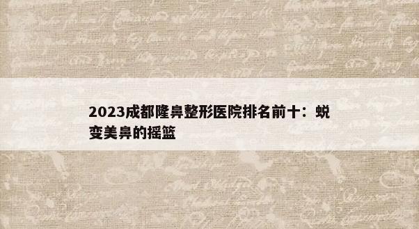 2023成都隆鼻整形医院排名前十：蜕变美鼻的摇篮