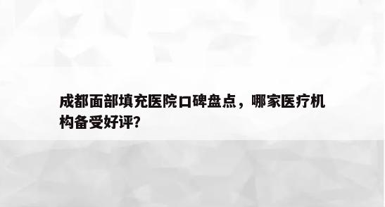 成都面部填充医院口碑盘点，哪家医疗机构备受好评？