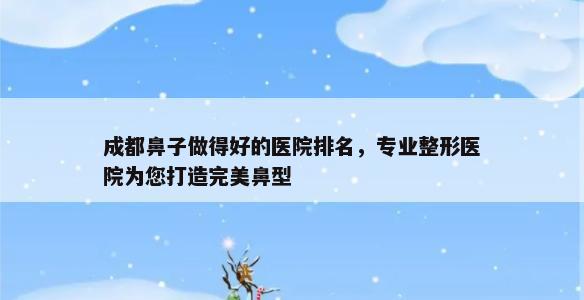 成都鼻子做得好的医院排名，专业整形医院为您打造完美鼻型