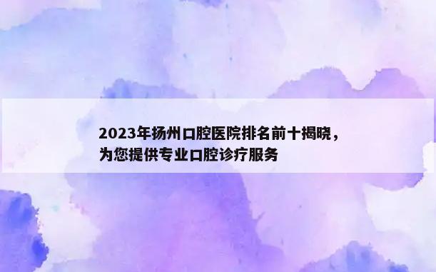 2023年扬州口腔医院排名前十揭晓，为您提供专业口腔诊疗服务