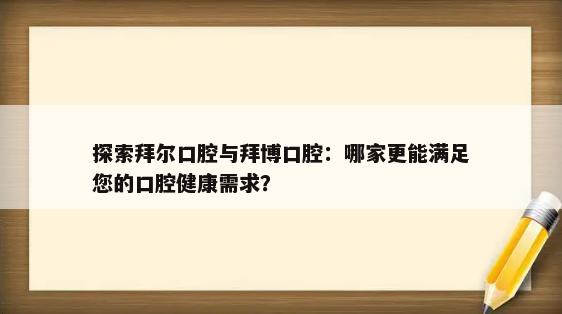 探索拜尔口腔与拜博口腔：哪家更能满足您的口腔健康需求？