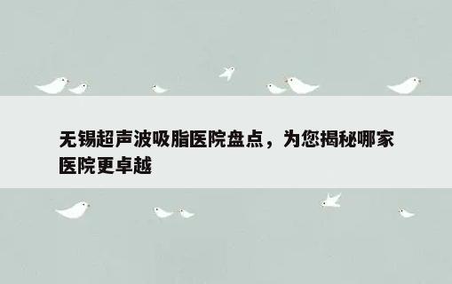 无锡超声波吸脂医院盘点，为您揭秘哪家医院更卓越