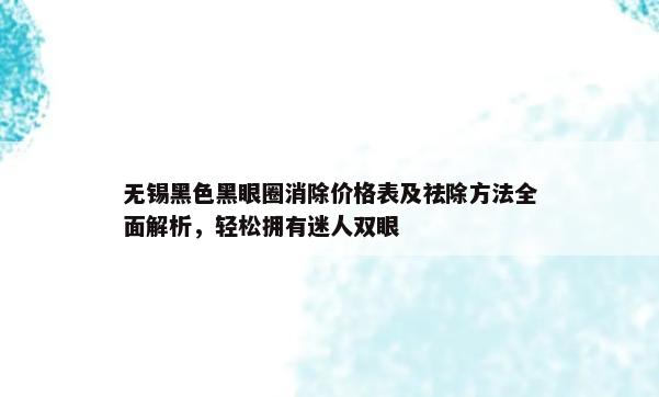 无锡黑色黑眼圈消除价格表及祛除方法全面解析，轻松拥有迷人双眼