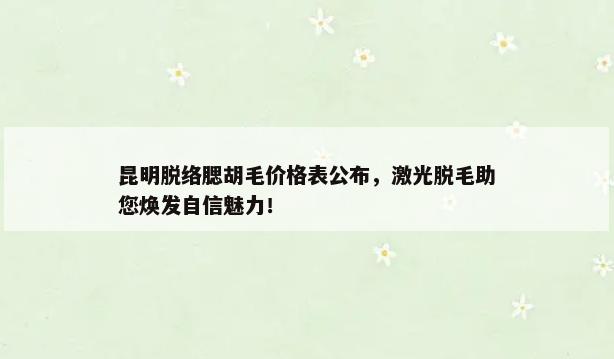 昆明脱络腮胡毛价格表公布，激光脱毛助您焕发自信魅力！