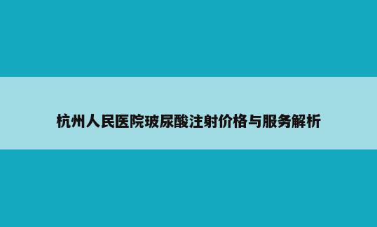 杭州人民医院玻尿酸注射价格与服务解析