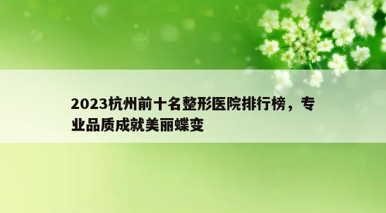 2023杭州前十名整形医院排行榜，专业品质成就美丽蝶变