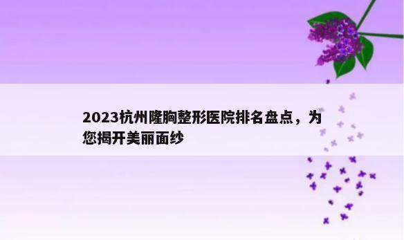 2023杭州隆胸整形医院排名盘点，为您揭开美丽面纱