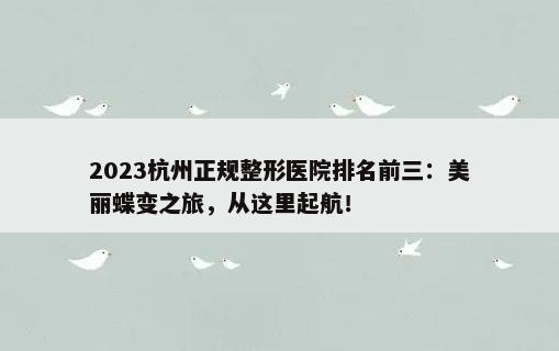 2023杭州正规整形医院排名前三：美丽蝶变之旅，从这里起航！